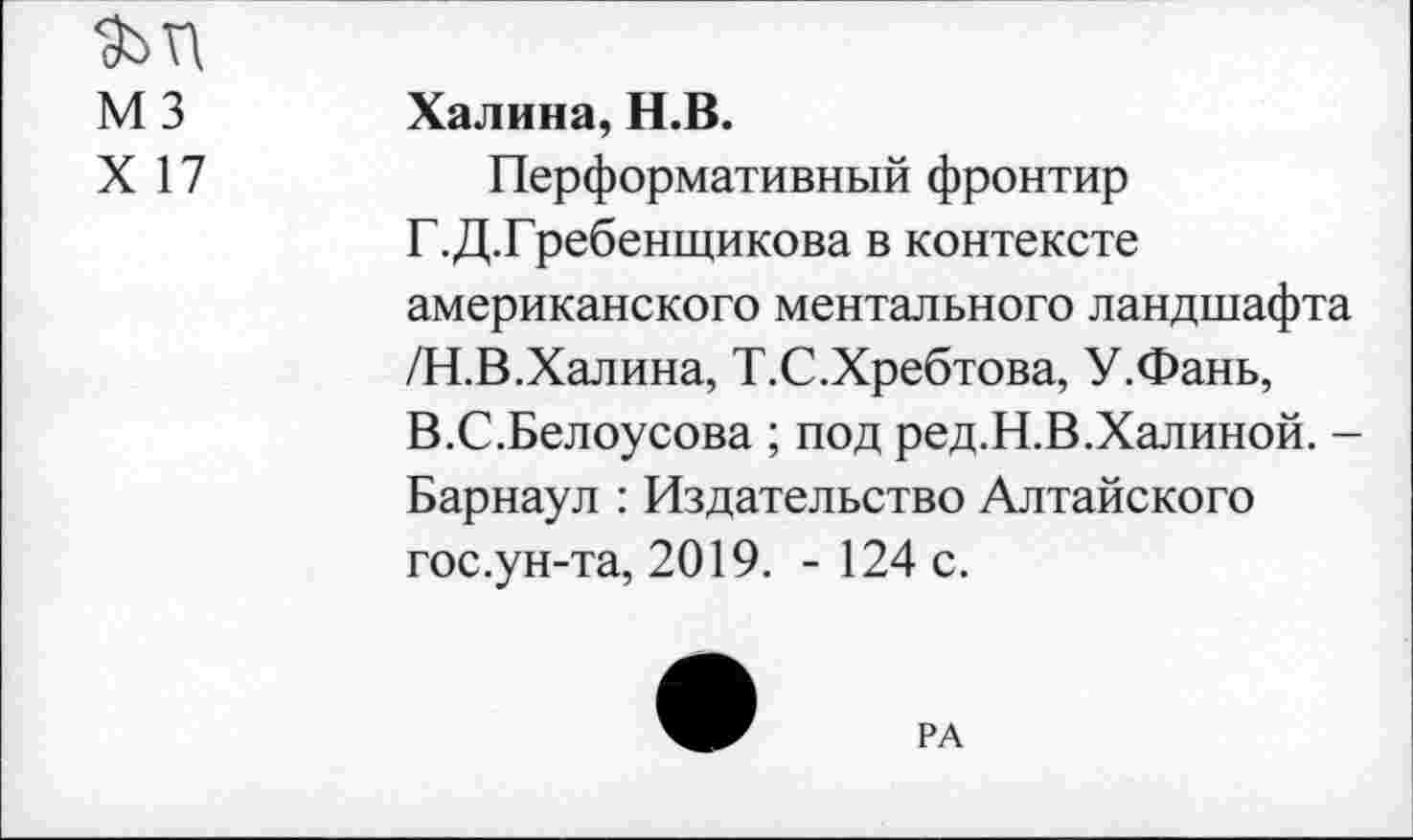 ﻿М 3 Халина, Н.В.
X 17	Перформативный фронтир
Г.Д.Гребенщикова в контексте американского ментального ландшафта /Н.В.Халина, Т.С.Хребтова, У.Фань, В.С.Белоусова ; под ред.Н.В.Халиной. -Барнаул : Издательство Алтайского гос.ун-та, 2019. - 124 с.